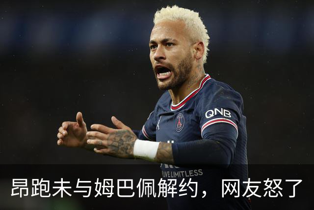 昂跑未与姆巴佩解约，网友怒了
