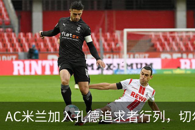 AC米兰加入孔德追求者行列，切尔西和拜仁在密切关注球员